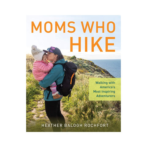 Moms Who Hike: Walking with America's Most Inspiring Adventurer by Heather Balogh Rochfort